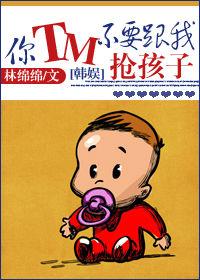 （韩娱同人）[韩娱]你TM不要跟我抢孩子