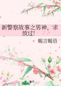 新警察故事之男神，求放过!